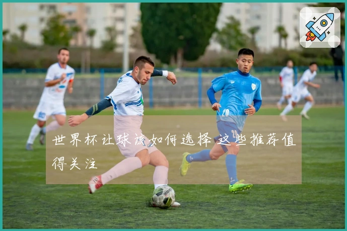 世界杯让球该如何选择 这些推荐值得关注