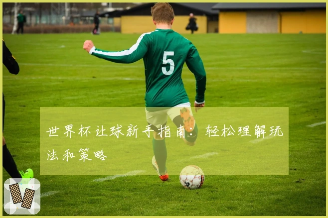世界杯让球新手指南：轻松理解玩法和策略