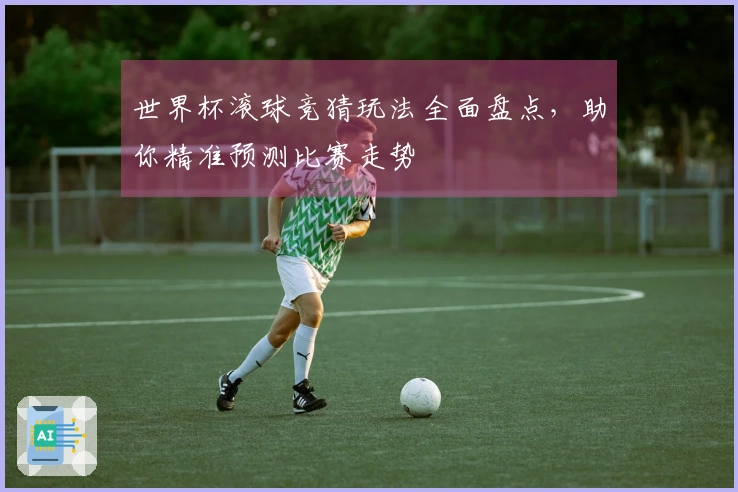 世界杯滚球竞猜玩法全面盘点，助你精准预测比赛走势