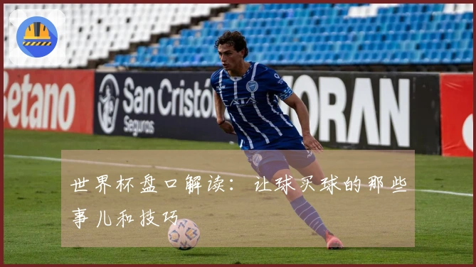 世界杯盘口解读：让球买球的那些事儿和技巧