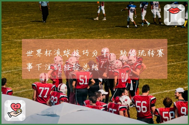 世界杯滚球技巧分享，助你玩转赛事下注的经验总结