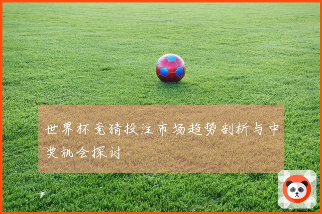 世界杯竞猜投注市场趋势剖析与中奖机会探讨