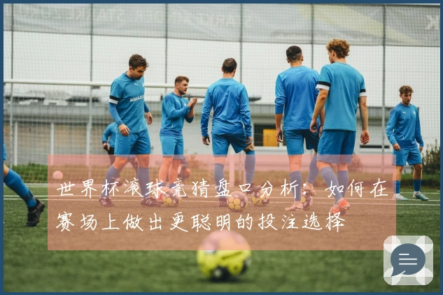 世界杯滚球竞猜盘口分析：如何在赛场上做出更聪明的投注选择