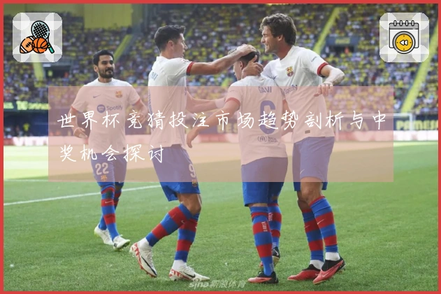 世界杯竞猜投注市场趋势剖析与中奖机会探讨