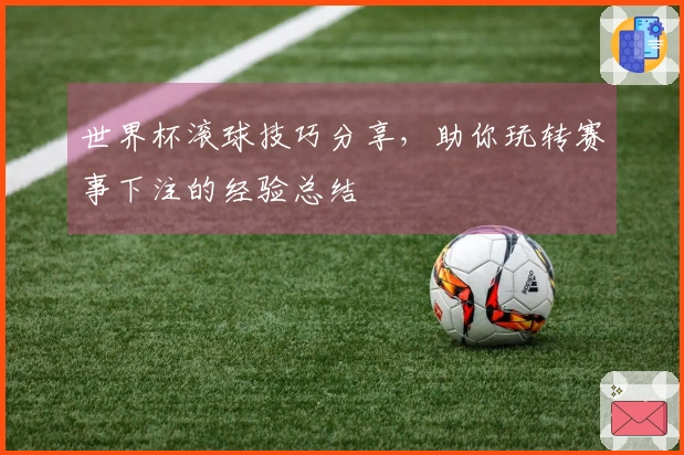 世界杯滚球技巧分享，助你玩转赛事下注的经验总结
