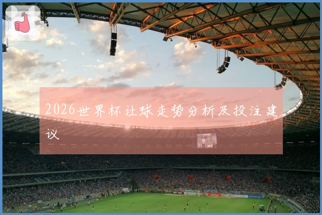 2026世界杯让球走势分析及投注建议