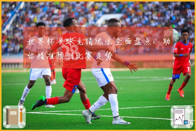 世界杯滚球竞猜玩法全面盘点，助你精准预测比赛走势