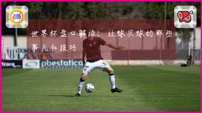 世界杯盘口解读：让球买球的那些事儿和技巧